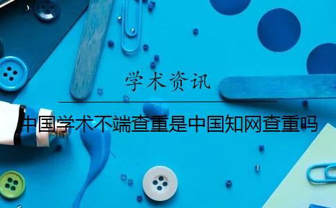 中國學(xué)術(shù)不端查重是中國知網(wǎng)查重嗎？