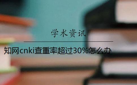 知網cnki查重率超過30%怎么辦？