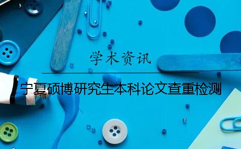寧夏碩博研究生本科論文查重檢測