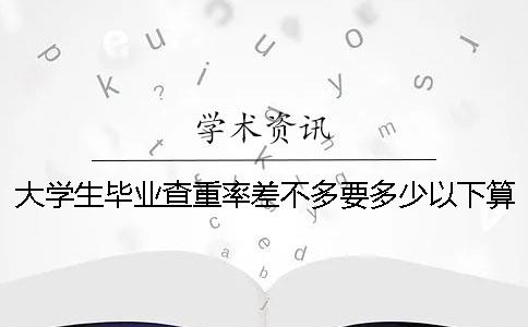 大學(xué)生畢業(yè)查重率差不多要多少以下算合格