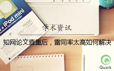 知網論文查重后，雷同率太高如何解決？