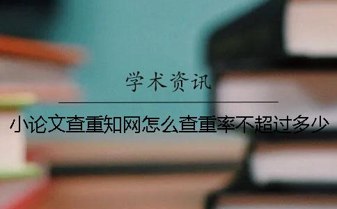 小論文查重知網怎么查重率不超過多少小論文查重率要求
