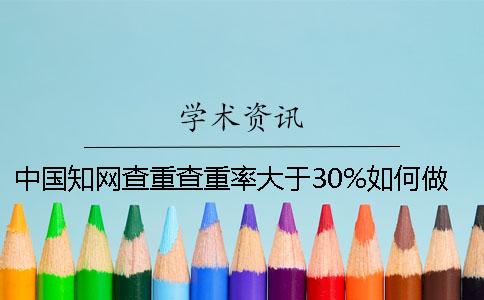 中國知網查重查重率大于30%如何做？