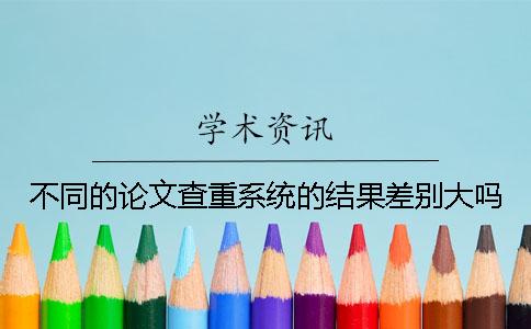 不同的論文查重系統的結果差別大嗎？