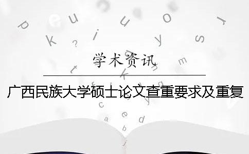 廣西民族大學(xué)碩士論文查重要求及重復(fù)率一