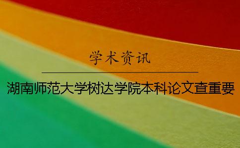 湖南師范大學樹達學院本科論文查重要求及重復率 湖南師范大學樹達學院是本科還是專科一