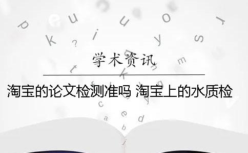 淘寶的論文檢測準嗎？ 淘寶上的水質(zhì)檢測筆準嗎