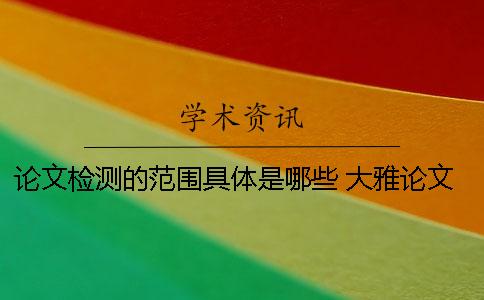 論文檢測的范圍具體是哪些？ 大雅論文檢測范圍