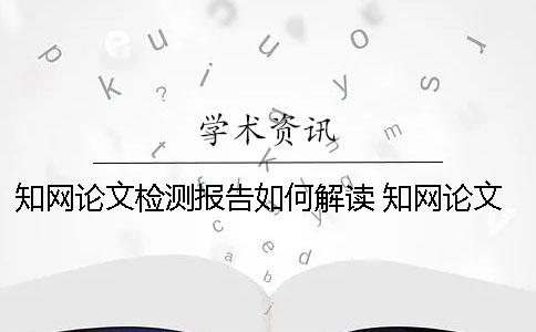 知網論文檢測報告如何解讀？ 知網論文檢測報告怎么降重