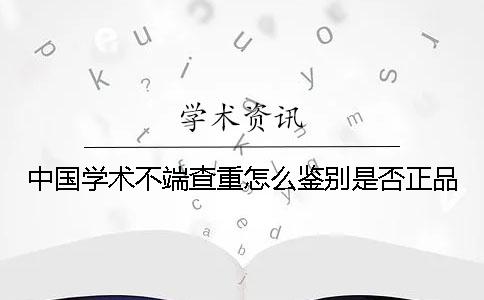 中國學(xué)術(shù)不端查重怎么鑒別是否正品？