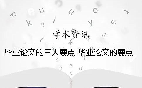 畢業(yè)論文的三大要點(diǎn) 畢業(yè)論文的要點(diǎn)和注意事項(xiàng)