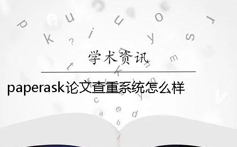 paperask論文查重系統(tǒng)怎么樣 paperask論文查重可靠嗎