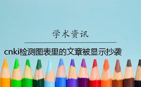 cnki檢測(cè)圖表里的文章被顯示抄襲了如何修改？