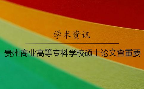 貴州商業高等專科學校碩士論文查重要求及重復率一