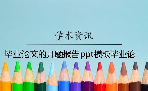 畢業論文的開題報告ppt模板畢業論文的開題報告模板 畢業論文開題報告和畢業論文一樣嗎