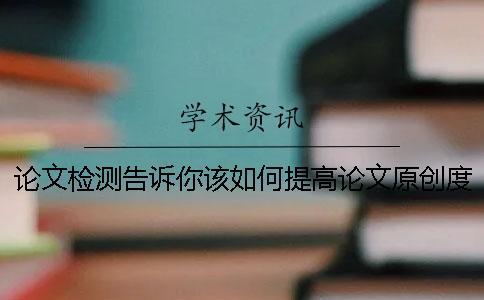 論文檢測告訴你該如何提高論文原創(chuàng)度
