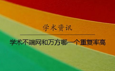 學(xué)術(shù)不端網(wǎng)和萬方哪一個重復(fù)率高