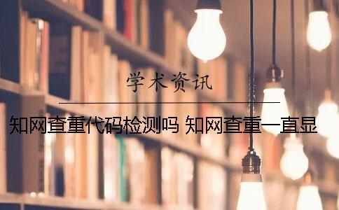 知網查重代碼檢測嗎 知網查重一直顯示檢測出錯