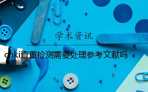 cnki查重檢測需要處理參考文獻嗎？
