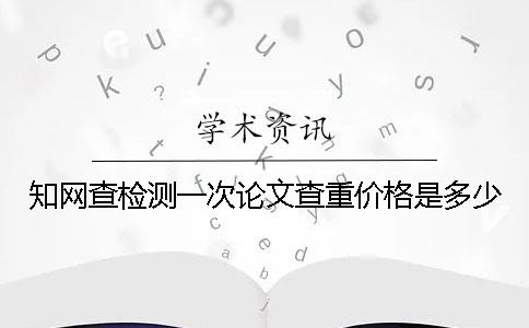 知網查檢測一次論文查重價格是多少
