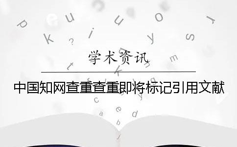 中國知網(wǎng)查重查重即將標記引用文獻