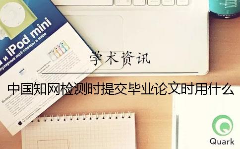 中國知網檢測時提交畢業論文時用什么格式？