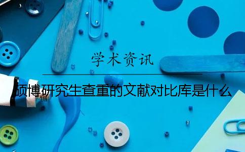 碩博研究生查重的文獻對比庫是什么