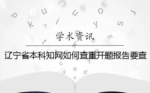 遼寧省本科知網如何查重？開題報告要查嗎？
