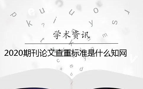2020期刊論文查重標準是什么？知網(wǎng)查重期刊嚴嗎？