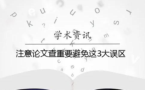 注意！論文查重要避免這3大誤區(qū)