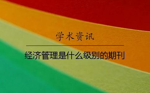經(jīng)濟(jì)管理是什么級(jí)別的期刊