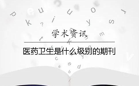 醫藥衛生是什么級別的期刊