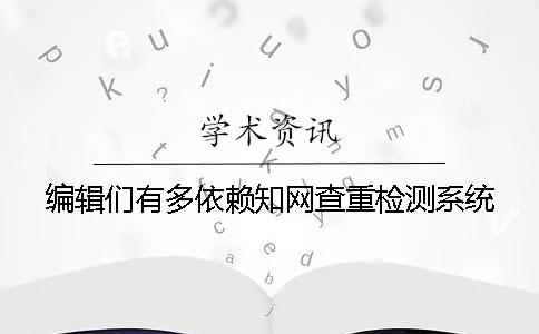 編輯們有多依賴知網(wǎng)查重檢測系統(tǒng)