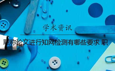 職稱論文進行知網(wǎng)檢測有哪些要求？ 職稱論文評審知網(wǎng)檢測通過就可以嗎