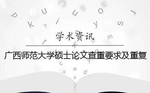 廣西師范大學(xué)碩士論文查重要求及重復(fù)率 廣西師范大學(xué)論文查重范圍
