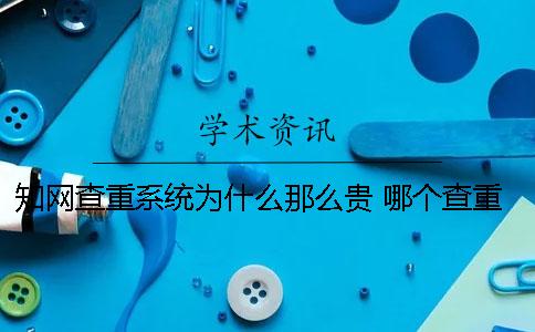 知網查重系統為什么那么貴？ 哪個查重系統和知網差不多