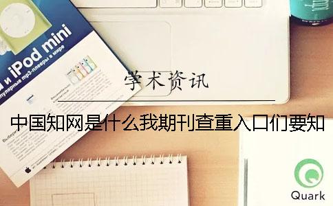 中國知網(wǎng)是什么我期刊查重入口們要知道些什么？