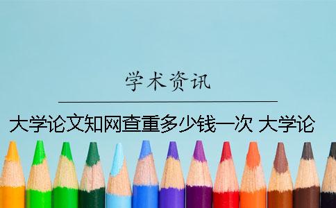 大學論文知網查重多少錢一次？ 大學論文能在知網查到嗎