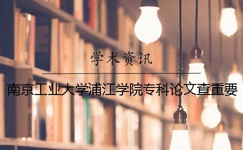 南京工業(yè)大學(xué)浦江學(xué)院專科論文查重要求及重復(fù)率 南京工業(yè)大學(xué)浦江學(xué)院是專科嗎