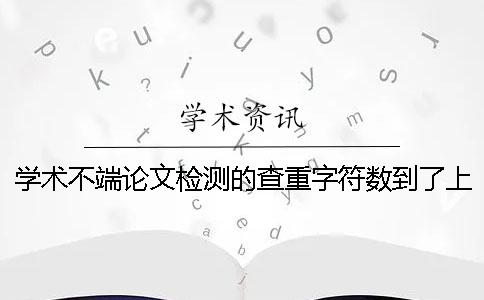 學術不端論文檢測的查重字符數到了上限，該告訴你下載？