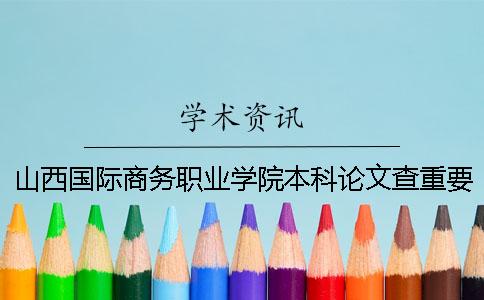 山西國際商務職業學院本科論文查重要求及重復率 山西國際商務職業學院能升本科嗎