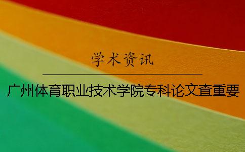廣州體育職業技術學院專科論文查重要求及重復率 廣州體育職業技術學院學院招專科嗎