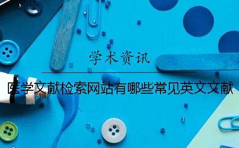 醫(yī)學(xué)文獻(xiàn)檢索網(wǎng)站有哪些常見英文文獻(xiàn)檢索網(wǎng)站