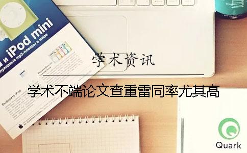 學(xué)術(shù)不端論文查重雷同率尤其高
