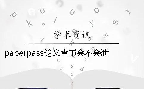 paperpass論文查重會不會泄露怎么防止泄露？