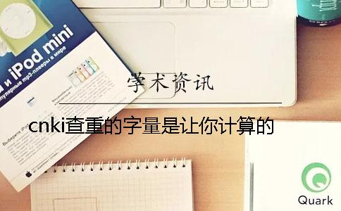 cnki查重的字量是讓你計算的？