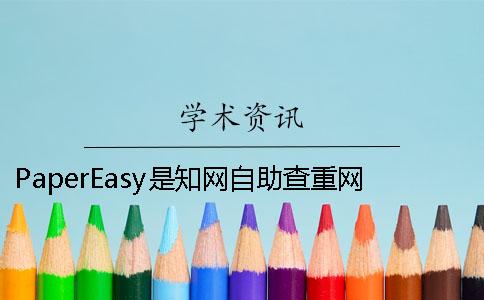 PaperEasy是知網(wǎng)自助查重網(wǎng)站 papereasy知網(wǎng)查重可信嗎