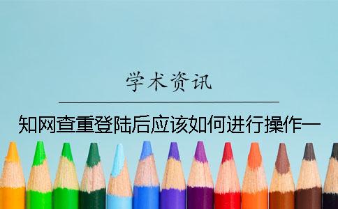 知網(wǎng)查重登陸后應(yīng)該如何進(jìn)行操作？一