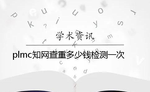 plmc知網查重多少錢檢測一次