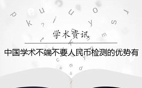 中國(guó)學(xué)術(shù)不端不要人民幣檢測(cè)的優(yōu)勢(shì)有哪些個(gè)呢？